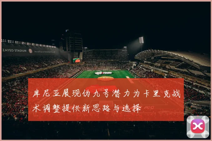 库尼亚展现伪九号潜力为卡里克战术调整提供新思路与选择