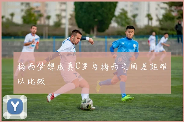 梅西梦想成真C罗与梅西之间差距难以比较
