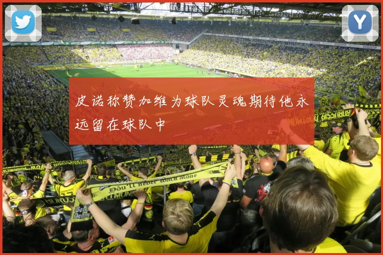 皮诺称赞加维为球队灵魂期待他永远留在球队中