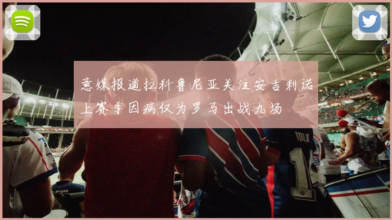 意媒报道拉科鲁尼亚关注安吉利诺上赛季因病仅为罗马出战九场