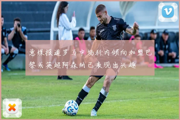 意媒报道罗马中场科内倾向加盟巴黎或英超阿森纳已表现出兴趣