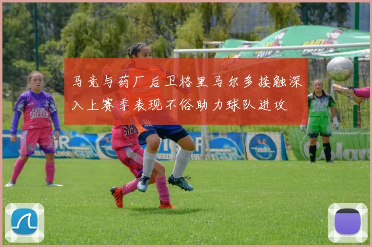 马竞与药厂后卫格里马尔多接触深入上赛季表现不俗助力球队进攻