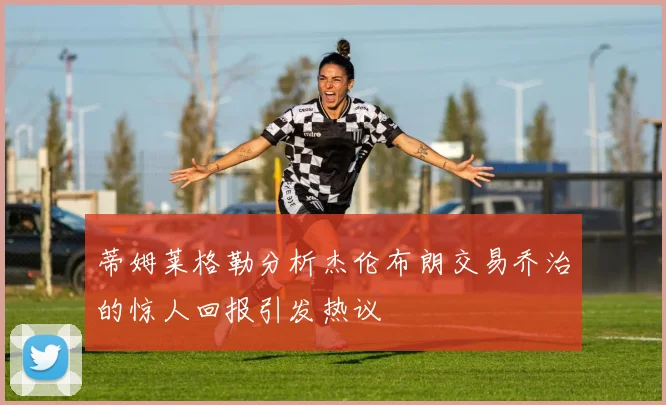 蒂姆莱格勒分析杰伦布朗交易乔治的惊人回报引发热议